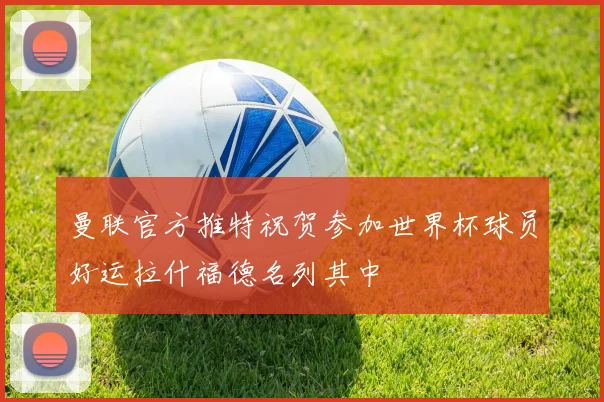 曼联官方推特祝贺参加世界杯球员好运拉什福德名列其中