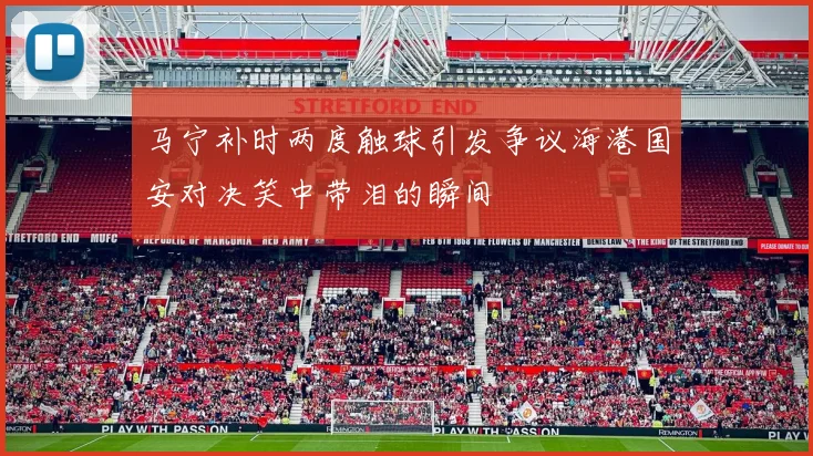 马宁补时两度触球引发争议海港国安对决笑中带泪的瞬间