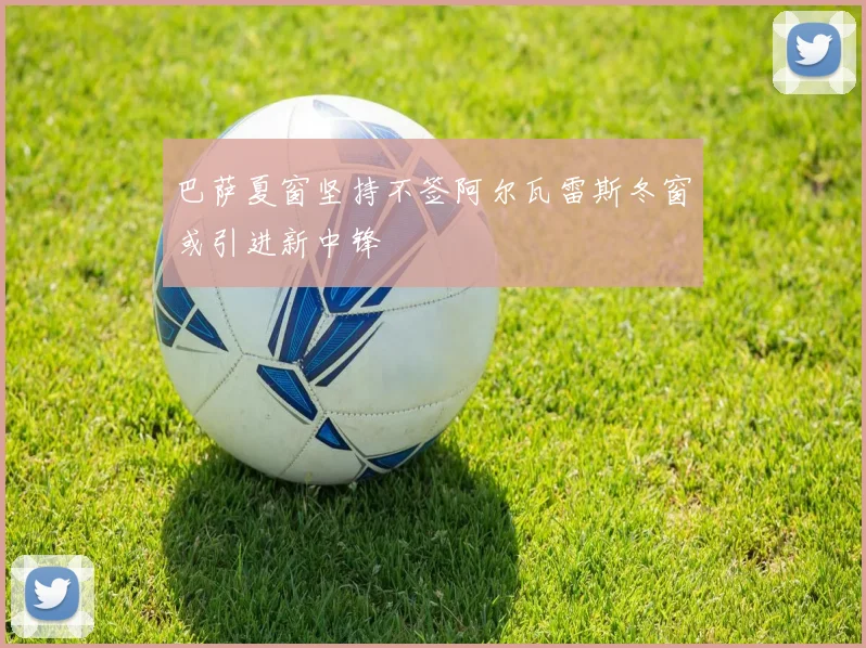 巴萨夏窗坚持不签阿尔瓦雷斯冬窗或引进新中锋