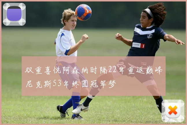 双重喜悦阿森纳时隔22年重返巅峰尼克斯53年终圆冠军梦