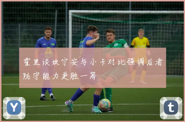 霍里谈坎宁安与小卡对比强调后者防守能力更胜一筹