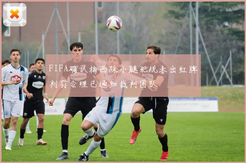 FIFA确认梅西踩小腿犯规未出红牌判罚合理已通知裁判团队