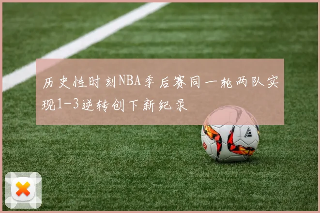 历史性时刻NBA季后赛同一轮两队实现1-3逆转创下新纪录