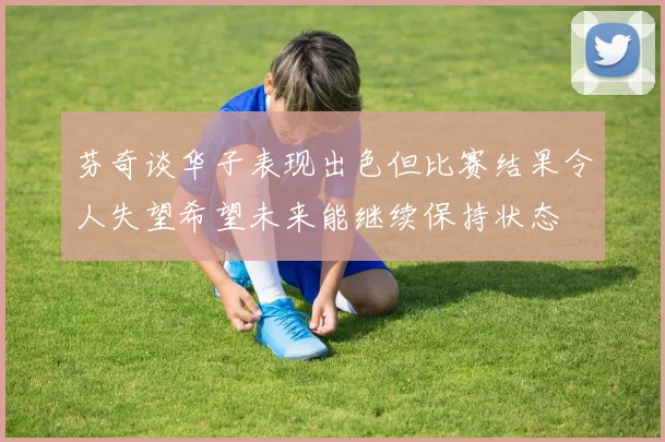 芬奇谈华子表现出色但比赛结果令人失望希望未来能继续保持状态