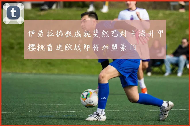 伊劳拉执教成就斐然巴列卡诺升甲樱桃首进欧战即将加盟豪门