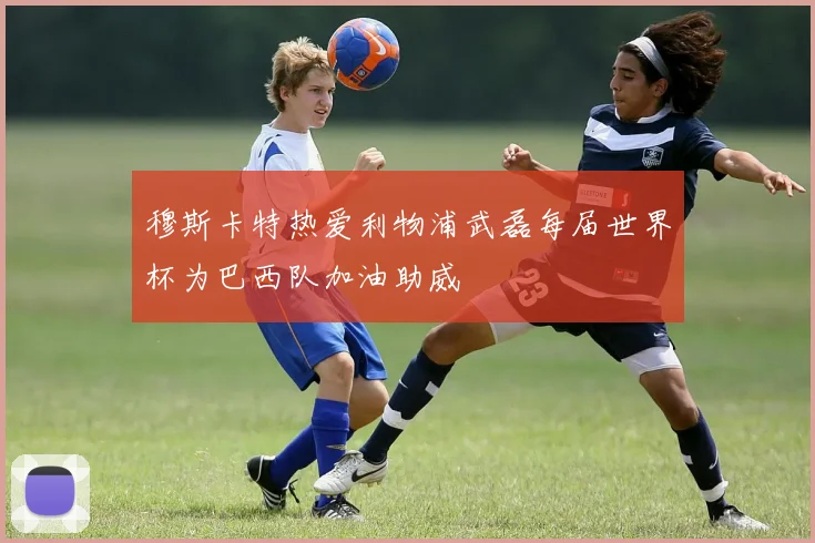 穆斯卡特热爱利物浦武磊每届世界杯为巴西队加油助威
