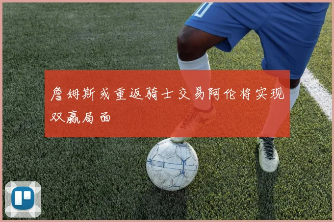 詹姆斯或重返骑士交易阿伦将实现双赢局面