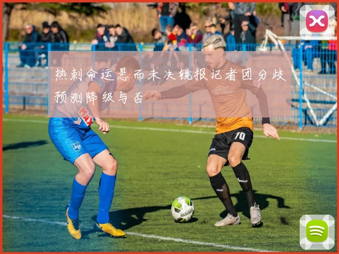 热刺命运悬而未决镜报记者团分歧预测降级与否