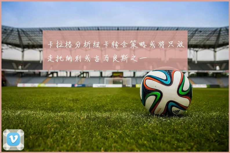 卡拉格分析纽卡转会策略或将只放走托纳利或吉马良斯之一