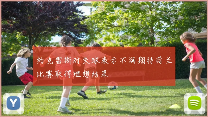 约克雷斯对失球表示不满期待荷兰比赛取得理想结果