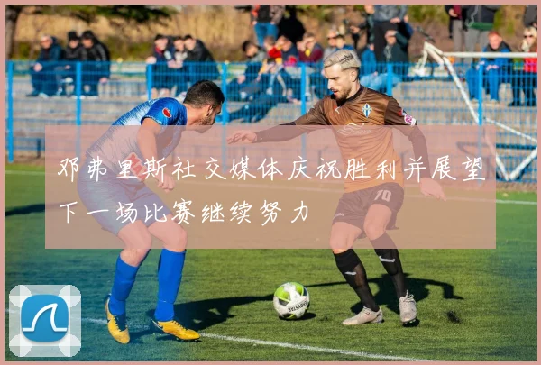 邓弗里斯社交媒体庆祝胜利并展望下一场比赛继续努力