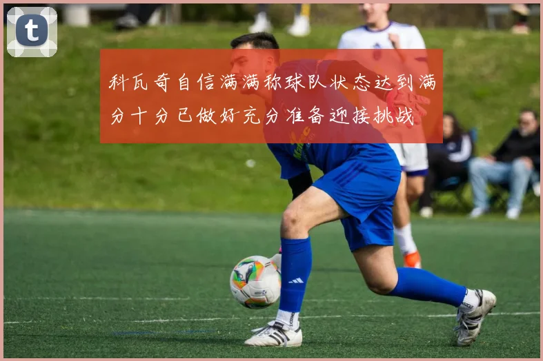 科瓦奇自信满满称球队状态达到满分十分已做好充分准备迎接挑战