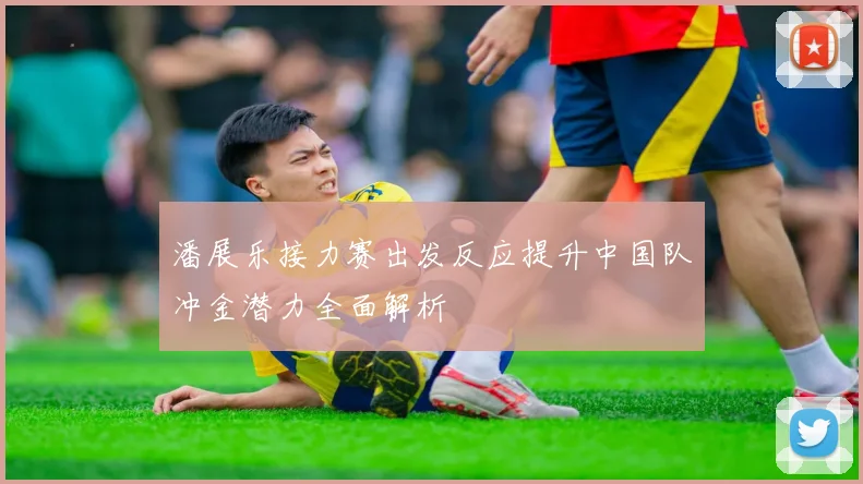 潘展乐接力赛出发反应提升中国队冲金潜力全面解析