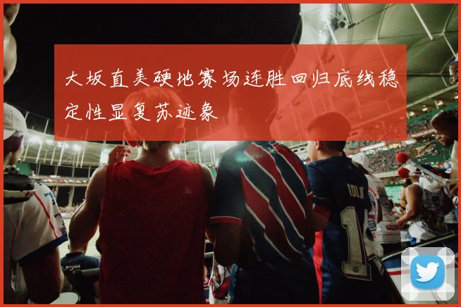 大坂直美硬地赛场连胜回归底线稳定性显复苏迹象