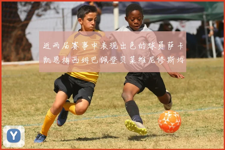 近两届赛事中表现出色的球员萨卡凯恩梅西姆巴佩登贝莱维尼修斯均有三球三助攻