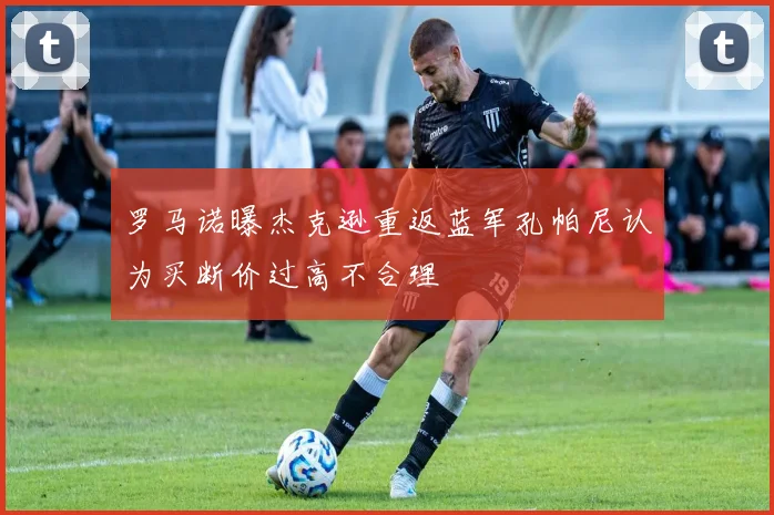 罗马诺曝杰克逊重返蓝军孔帕尼认为买断价过高不合理