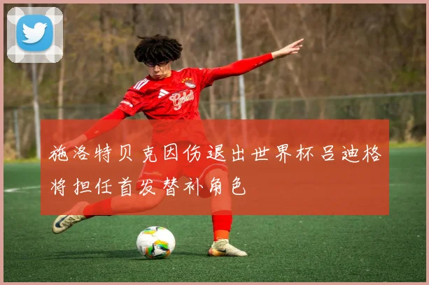 施洛特贝克因伤退出世界杯吕迪格将担任首发替补角色