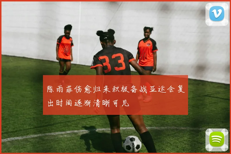 陈雨菲伤愈归来积极备战亚运会复出时间逐渐清晰可见