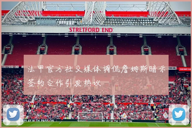 法甲官方社交媒体调侃詹姆斯暗示签约合作引发热议