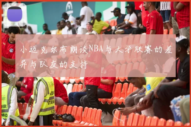 小迈克尔布朗谈NBA与大学联赛的差异与队友的支持