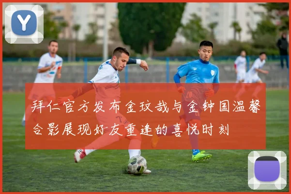 拜仁官方发布金玟哉与金钟国温馨合影展现好友重逢的喜悦时刻