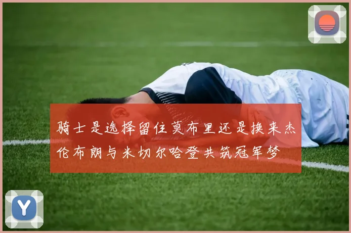 骑士是选择留住莫布里还是换来杰伦布朗与米切尔哈登共筑冠军梦