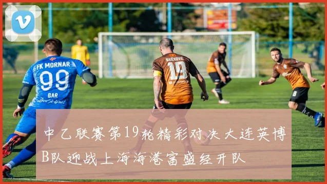 中乙联赛第19轮精彩对决大连英博B队迎战上海海港富盛经开队