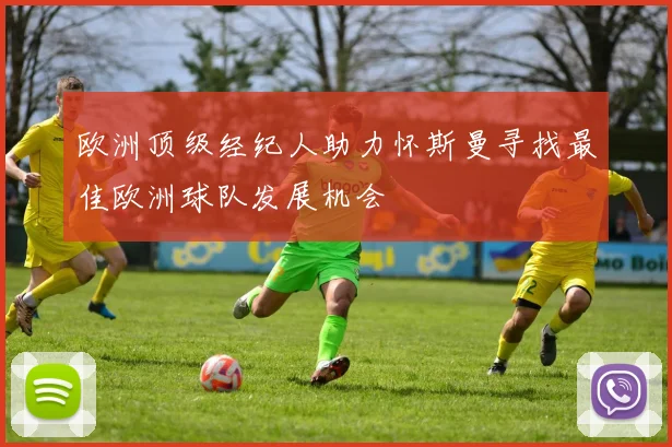 欧洲顶级经纪人助力怀斯曼寻找最佳欧洲球队发展机会