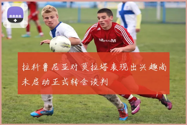 拉科鲁尼亚对莫拉塔表现出兴趣尚未启动正式转会谈判