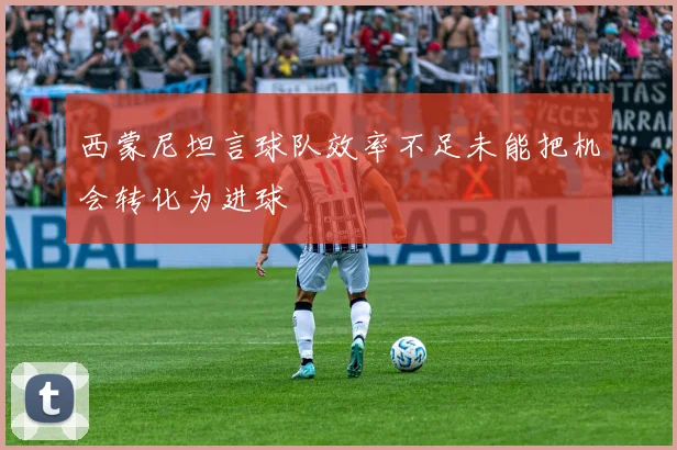 西蒙尼坦言球队效率不足未能把机会转化为进球