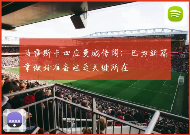 马雷斯卡回应曼城传闻：已为新篇章做好准备这是关键所在