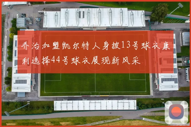 乔治加盟凯尔特人身披13号球衣康利选择44号球衣展现新风采