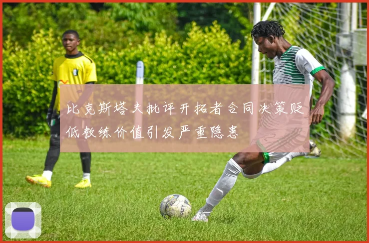 比克斯塔夫批评开拓者合同决策贬低教练价值引发严重隐患
