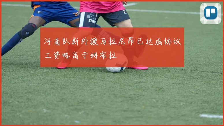 河南队新外援马拉尼昂已达成协议工资略高于姆布拉