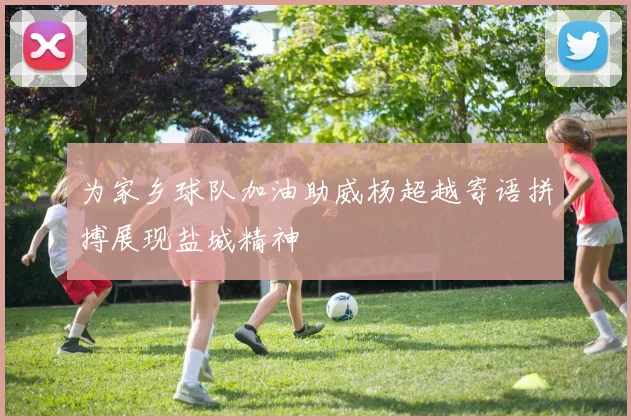 为家乡球队加油助威杨超越寄语拼搏展现盐城精神