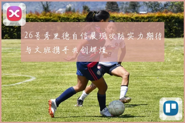 26号秀里德自信展现攻防实力期待与文班携手共创辉煌