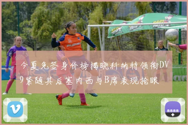 今夏免签身价榜揭晓科纳特领衔DV9紧随其后塞内西与B席表现抢眼